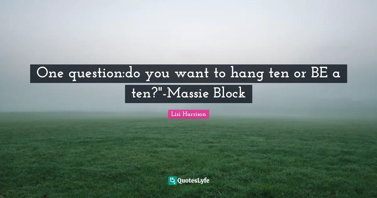 Lisi Harrison Quotes: "One question:do you want to hang ten or BE a ten?"-Massie Block"