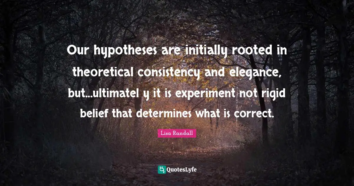 Our hypotheses are initially rooted in theoretical consistency and elegance, but...ultimatel y it is experiment not rigid belief that determines what is correct.