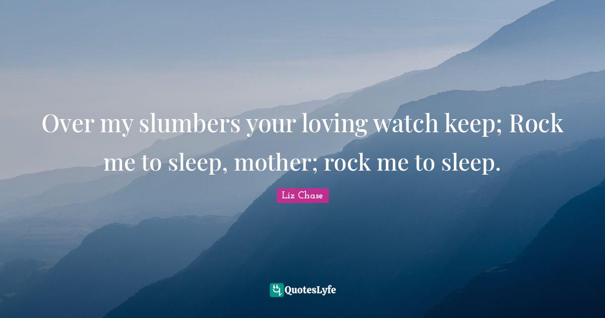 Over my slumbers your loving watch keep; Rock me to sleep, mother; rock me to sleep.