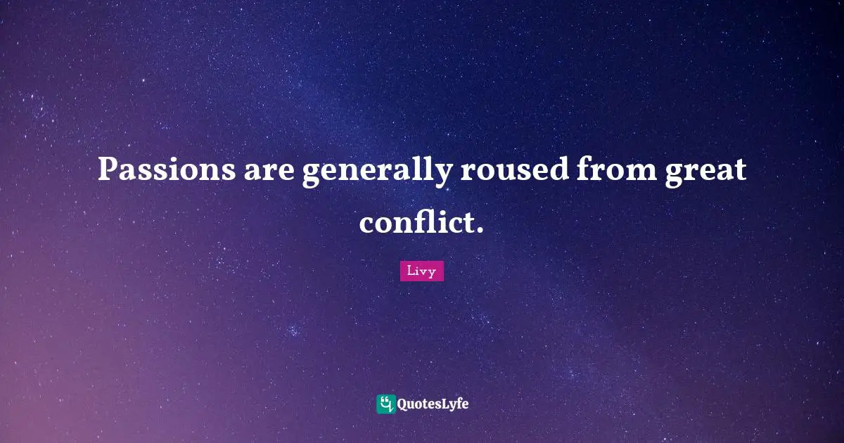 Passions are generally roused from great conflict.