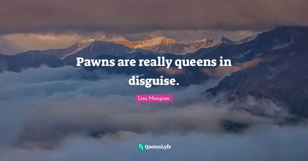 Pawns are really queens in disguise.