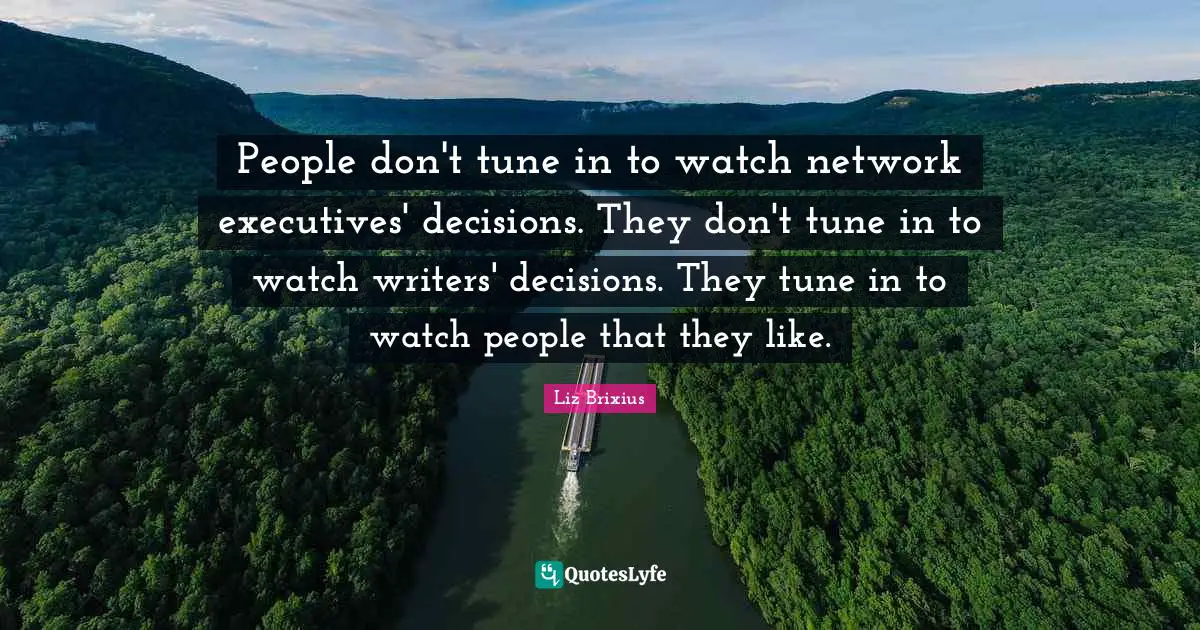 People don't tune in to watch network executives' decisions. They don't tune in to watch writers' decisions. They tune in to watch people that they like.