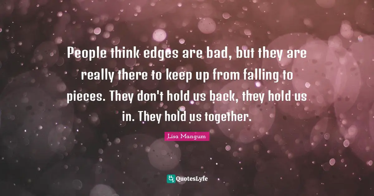 People think edges are bad, but they are really there to keep up from falling to pieces. They don't hold us back, they hold us in. They hold us together.