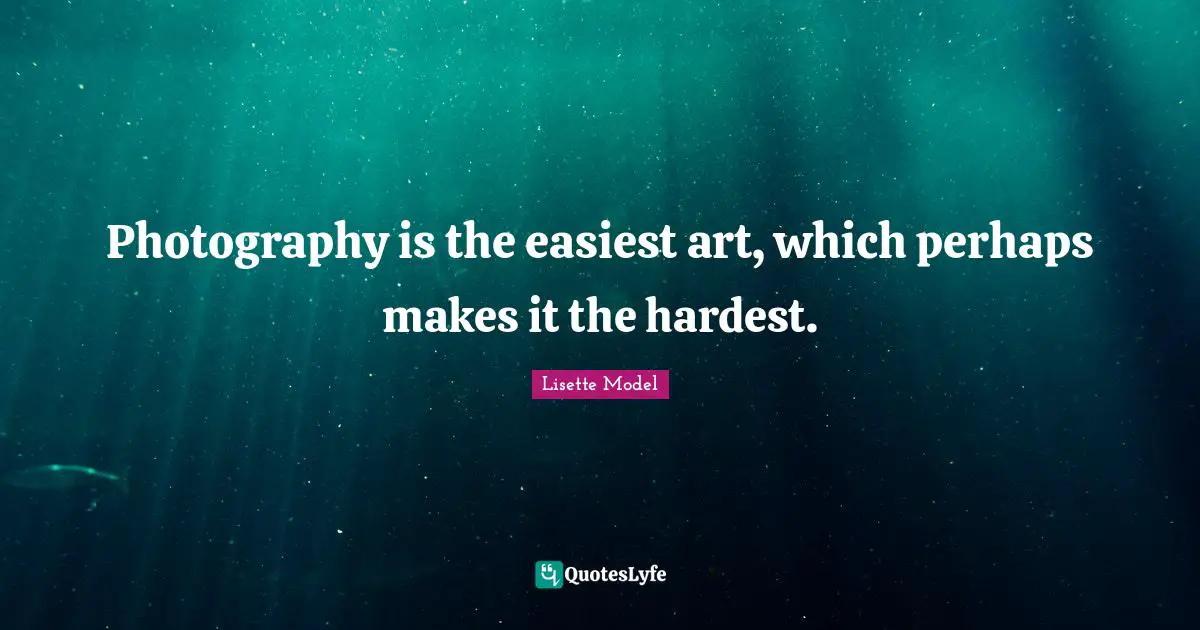 Hardest Quotes: "Photography is the easiest art, which perhaps makes it the hardest."
