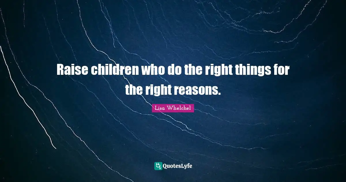 Raise children who do the right things for the right reasons.