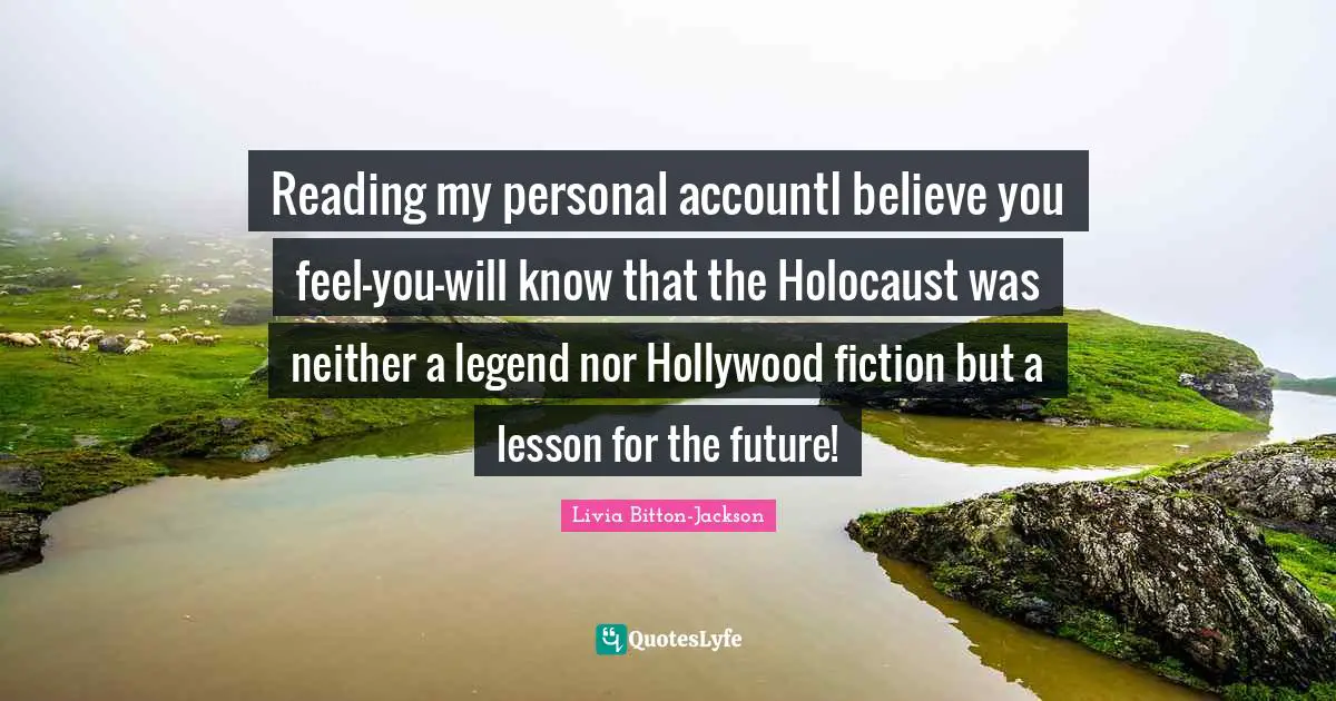 Reading my personal accountI believe you feel-you-will know that the Holocaust was neither a legend nor Hollywood fiction but a lesson for the future!
