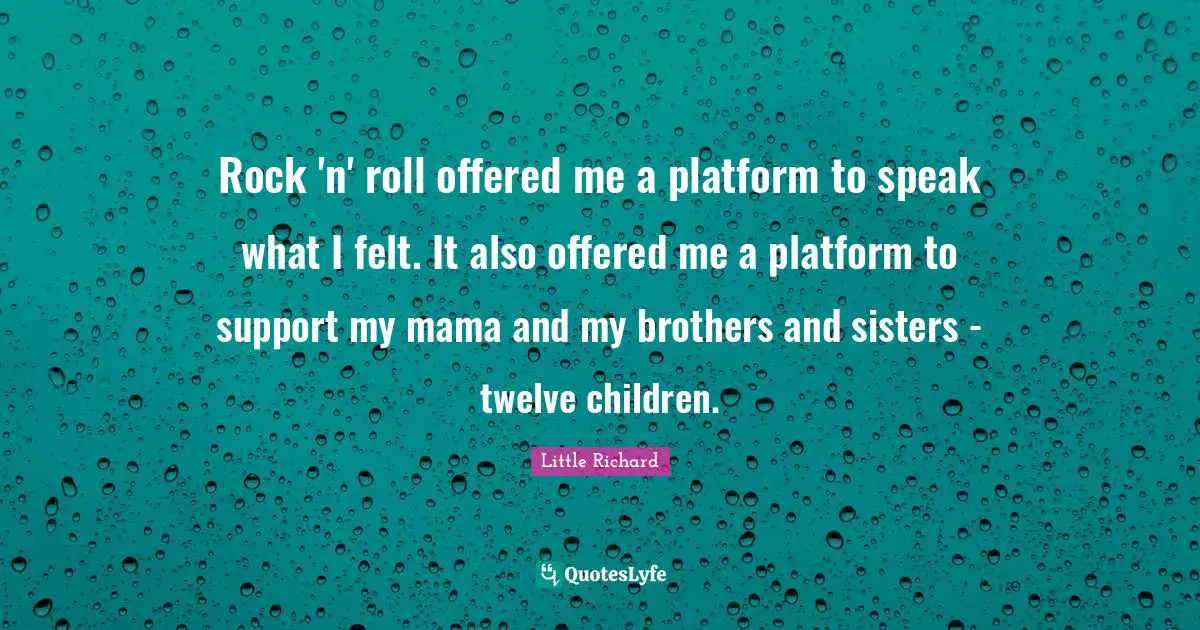 Rock 'n' roll offered me a platform to speak what I felt. It also offered me a platform to support my mama and my brothers and sisters - twelve children.