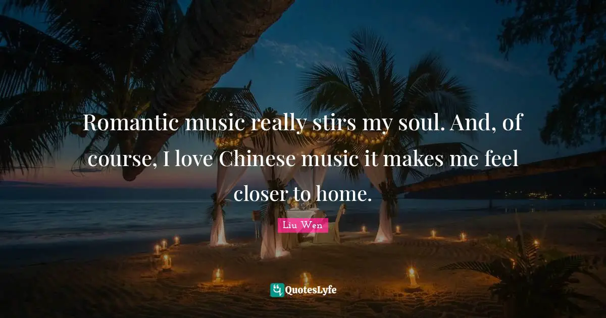 Romantic music really stirs my soul. And, of course, I love Chinese music it makes me feel closer to home.