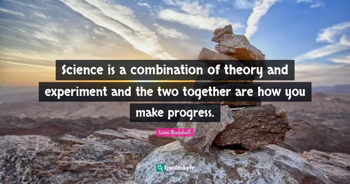 Science is a combination of theory and experiment and the two together are how you make progress.