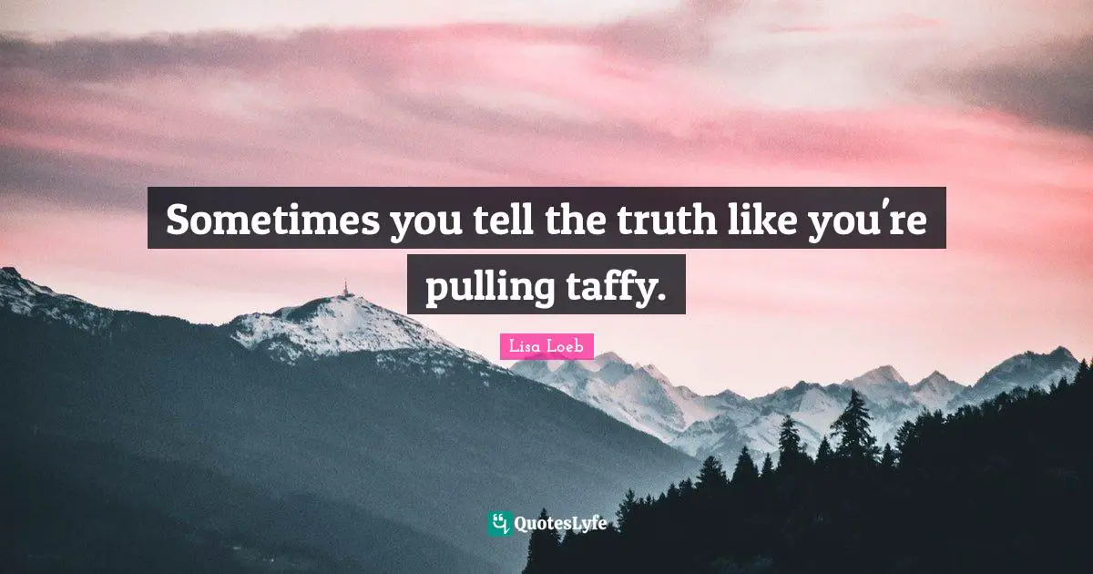 Sometimes you tell the truth like you're pulling taffy.
