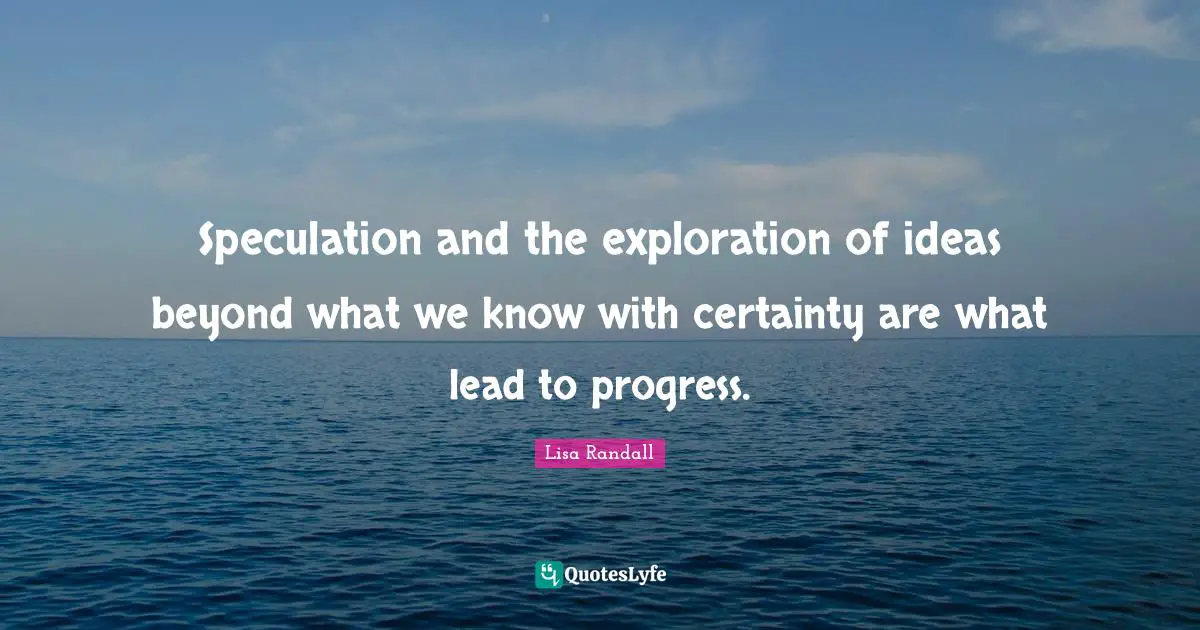 Speculation and the exploration of ideas beyond what we know with certainty are what lead to progress.
