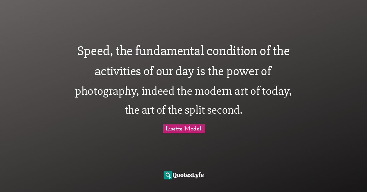 Speed, the fundamental condition of the activities of our day is the power of photography, indeed the modern art of today, the art of the split second.