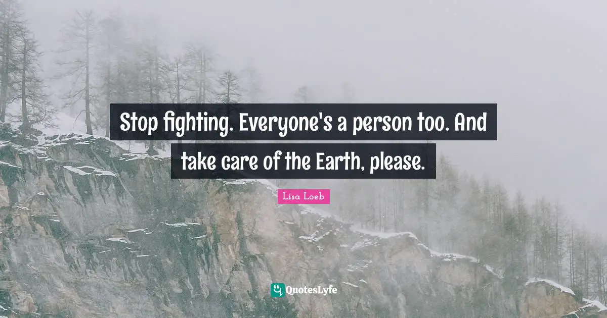 Stop fighting. Everyone's a person too. And take care of the Earth, please.