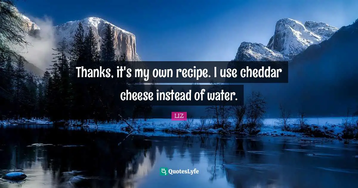 Thanks, it's my own recipe. I use cheddar cheese instead of water.