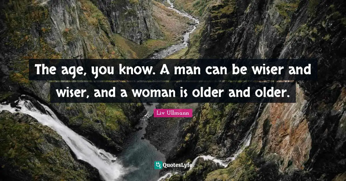 The age, you know. A man can be wiser and wiser, and a woman is older and older.