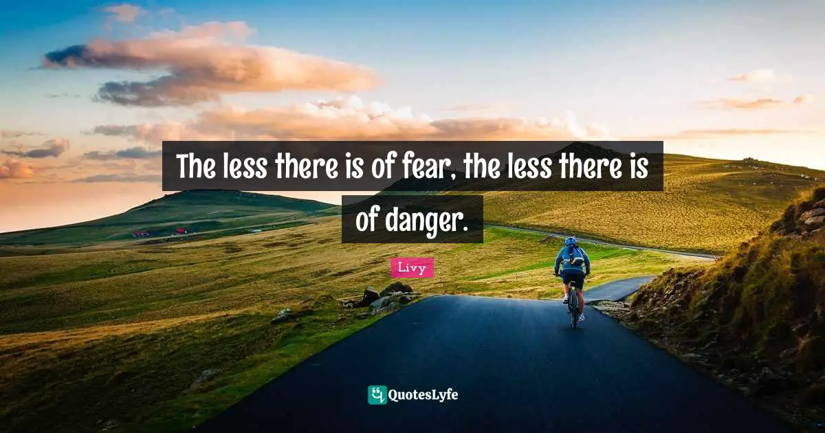 The less there is of fear, the less there is of danger.