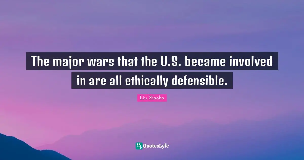 Liu Xiaobo Quotes: "The major wars that the U.S. became involved in are all ethically defensible."