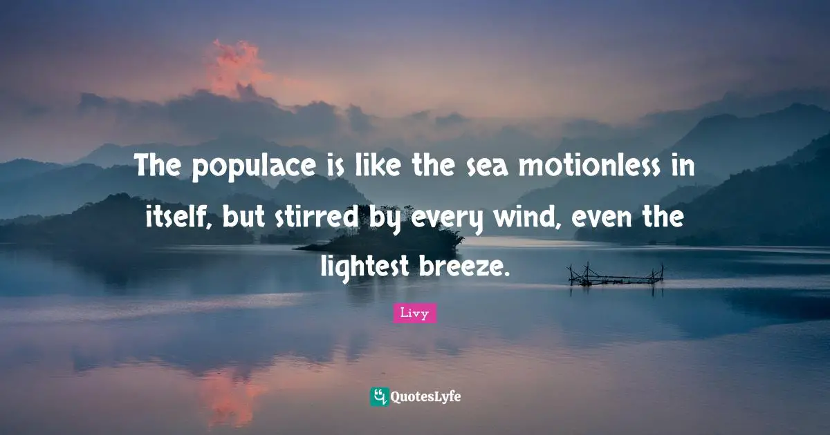 The populace is like the sea motionless in itself, but stirred by every wind, even the lightest breeze.
