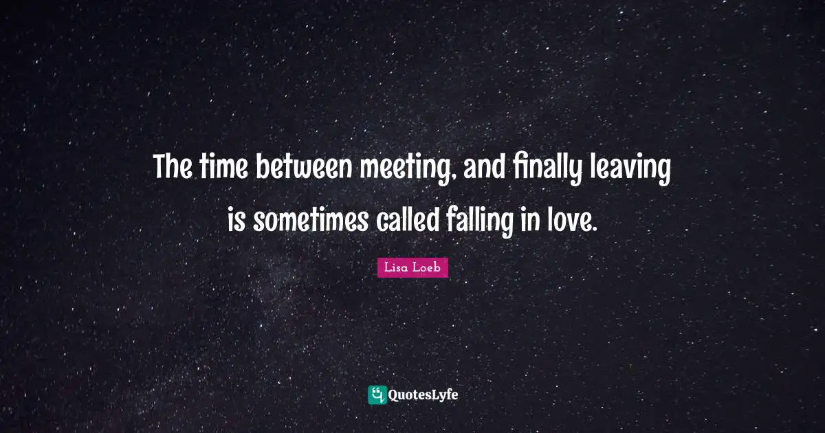 The time between meeting, and finally leaving is sometimes called falling in love.