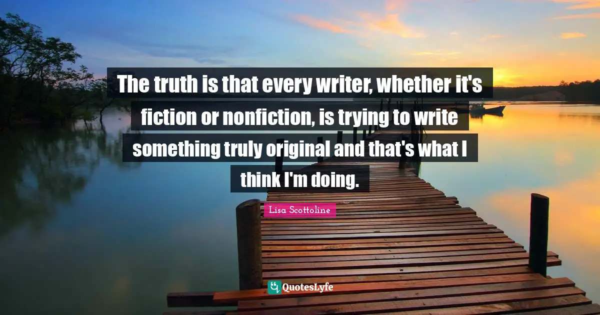 The truth is that every writer, whether it's fiction or nonfiction, is trying to write something truly original and that's what I think I'm doing.
