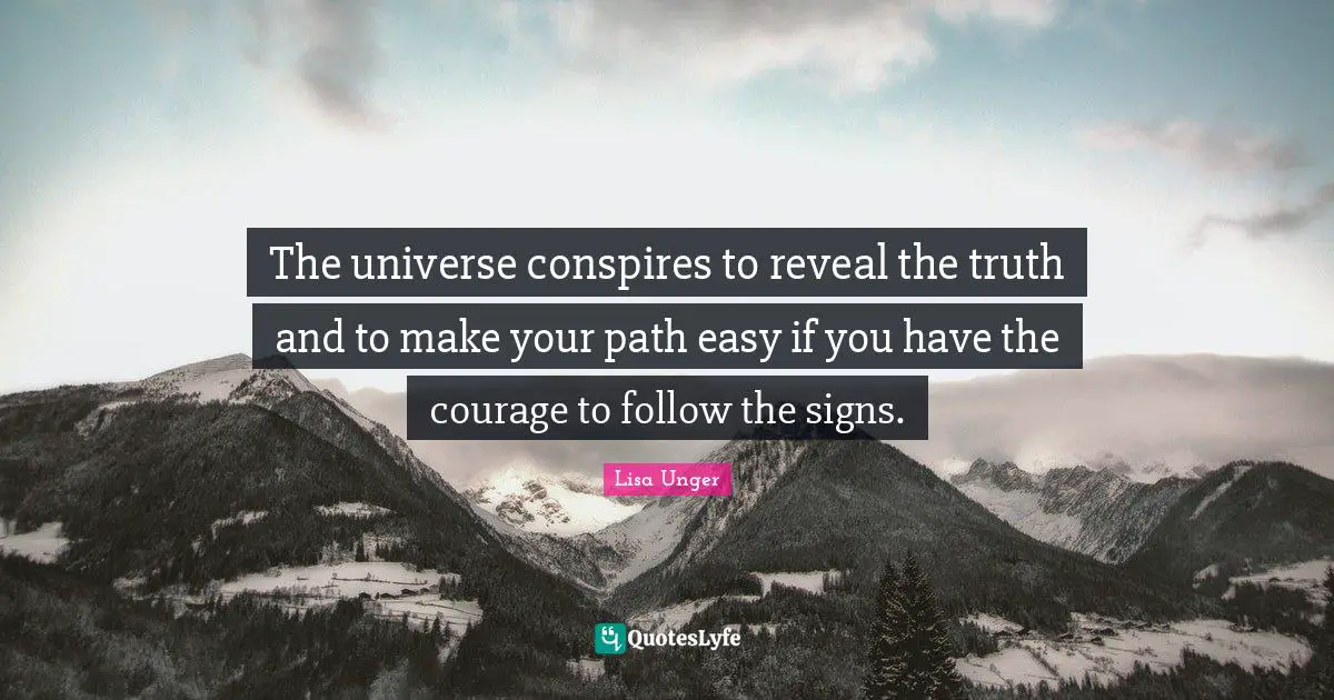 Lisa Unger Quotes: "The universe conspires to reveal the truth and to make your path easy if you have the courage to follow the signs."