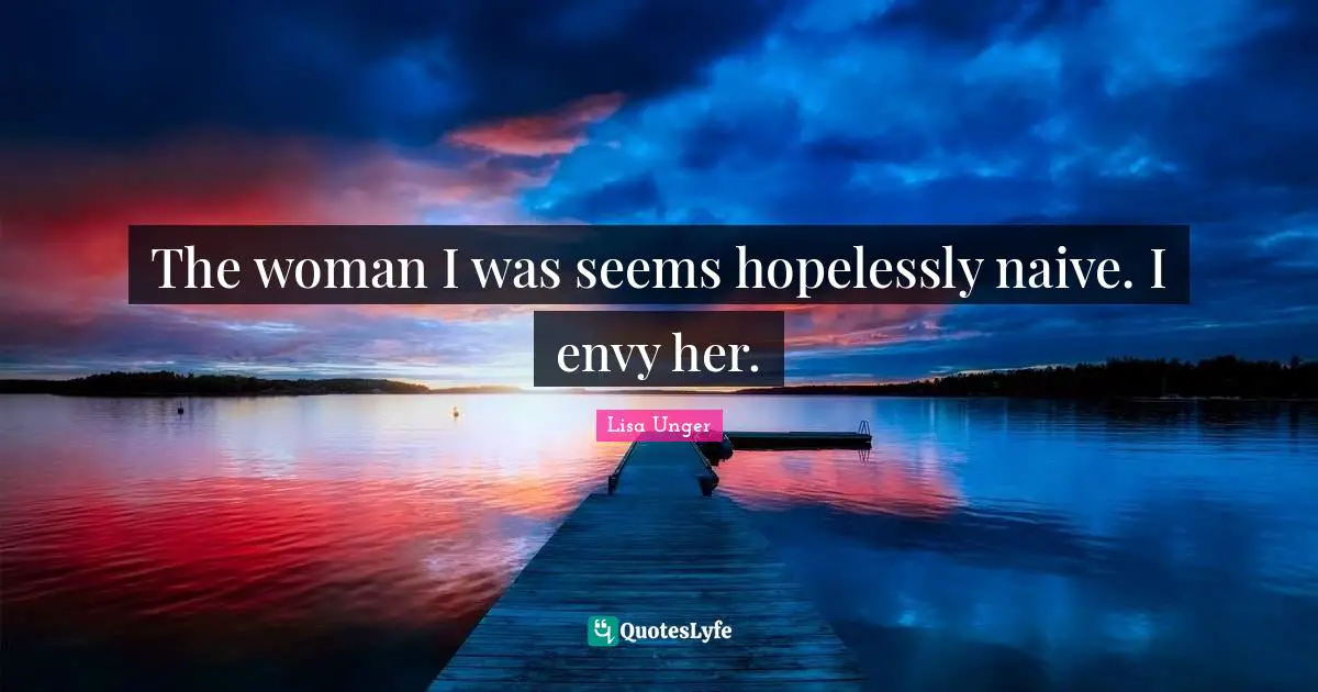 Lisa Unger Quotes: "The woman I was seems hopelessly naive. I envy her."