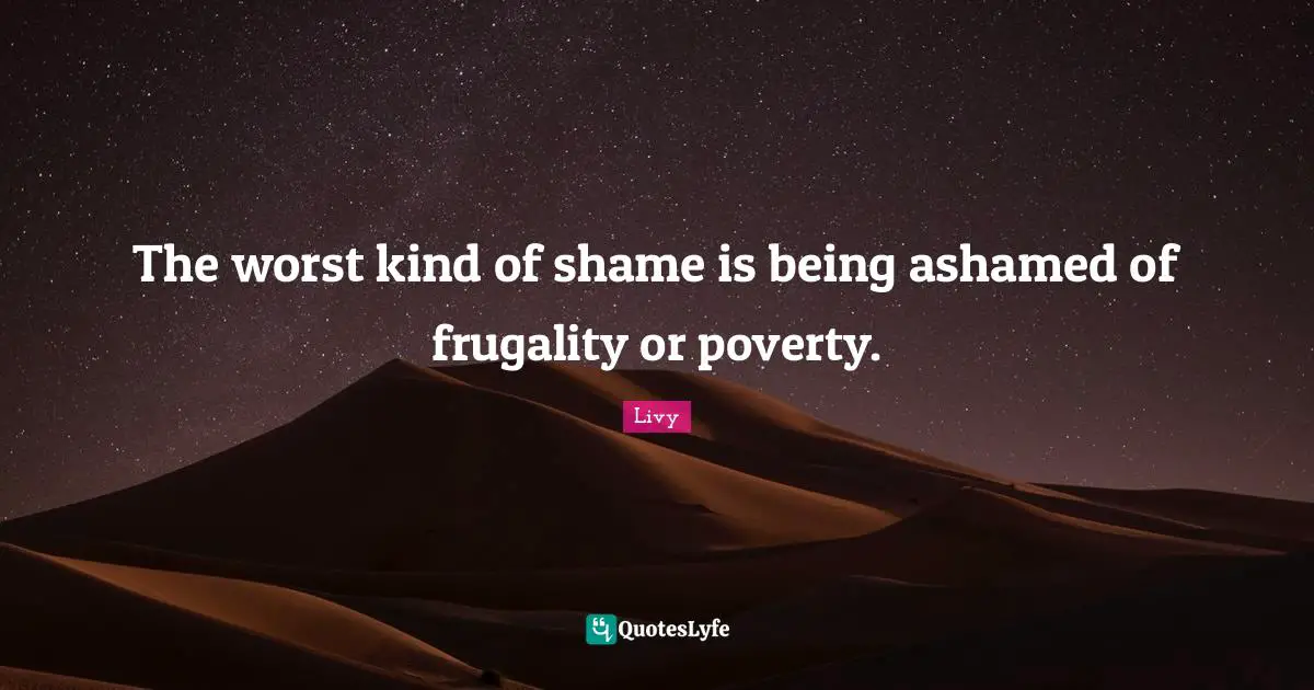 The worst kind of shame is being ashamed of frugality or poverty.