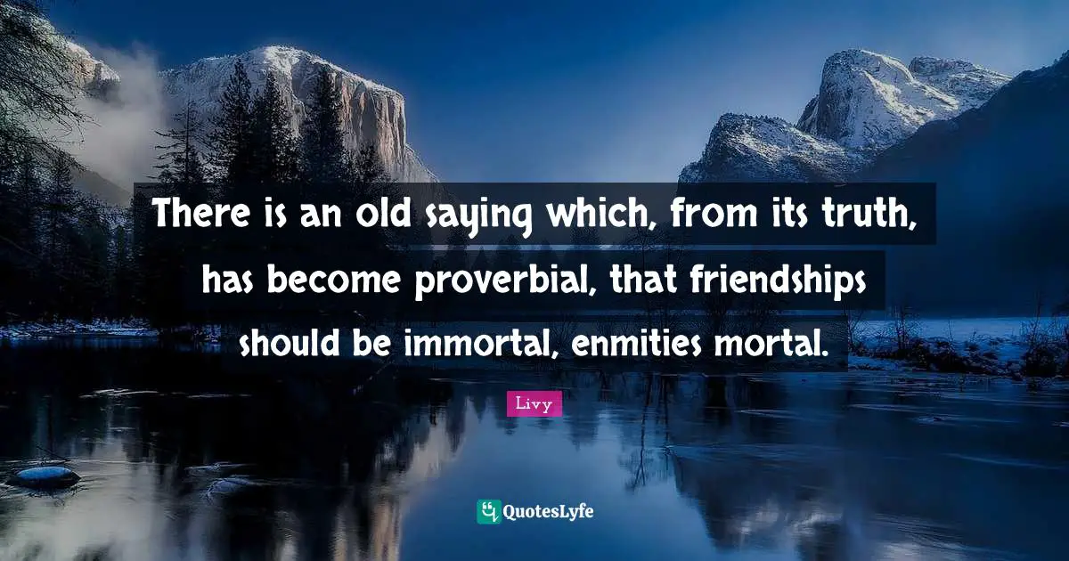 There is an old saying which, from its truth, has become proverbial, that friendships should be immortal, enmities mortal.
