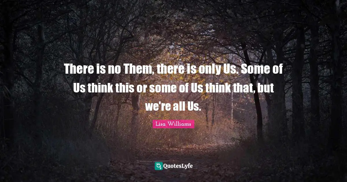 There is no Them, there is only Us. Some of Us think this or some of Us think that, but we're all Us.