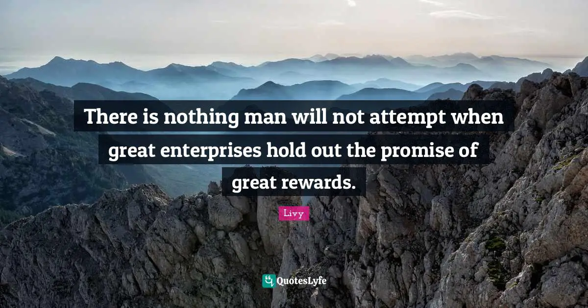 There is nothing man will not attempt when great enterprises hold out the promise of great rewards.