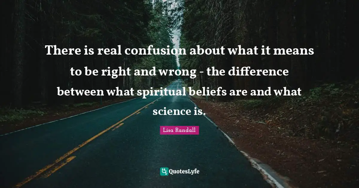 There is real confusion about what it means to be right and wrong - the difference between what spiritual beliefs are and what science is.