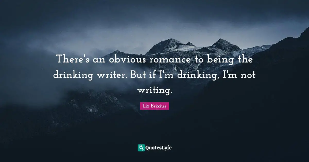 There's an obvious romance to being the drinking writer. But if I'm drinking, I'm not writing.