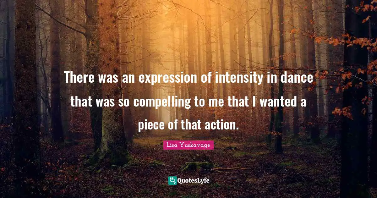 There was an expression of intensity in dance that was so compelling to me that I wanted a piece of that action.