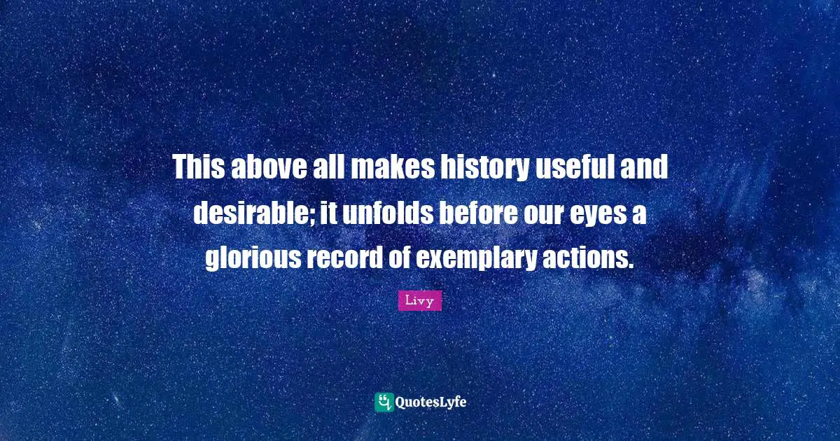 This above all makes history useful and desirable; it unfolds before our eyes a glorious record of exemplary actions.