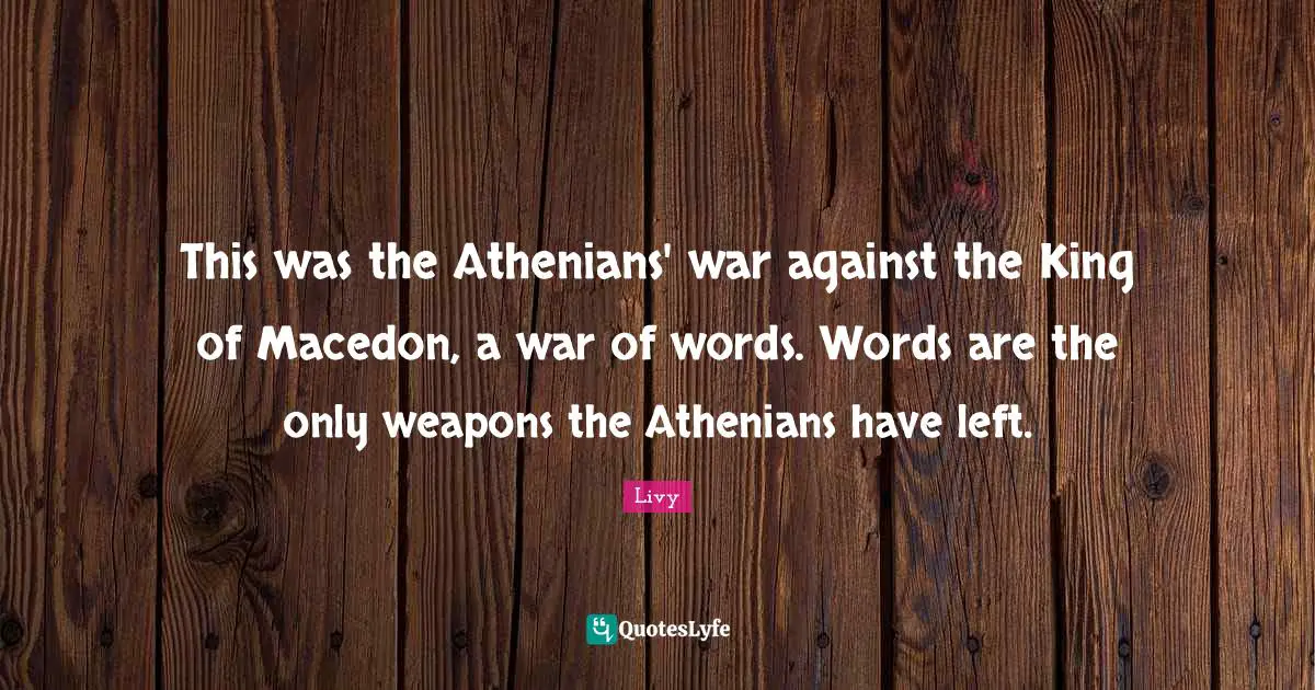 This was the Athenians' war against the King of Macedon, a war of words. Words are the only weapons the Athenians have left.