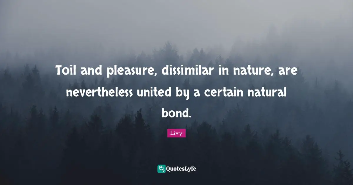 Toil and pleasure, dissimilar in nature, are nevertheless united by a certain natural bond.