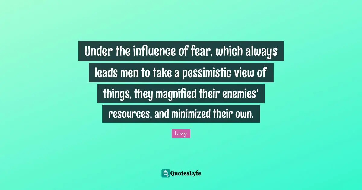 Under the influence of fear, which always leads men to take a pessimistic view of things, they magnified their enemies' resources, and minimized their own.