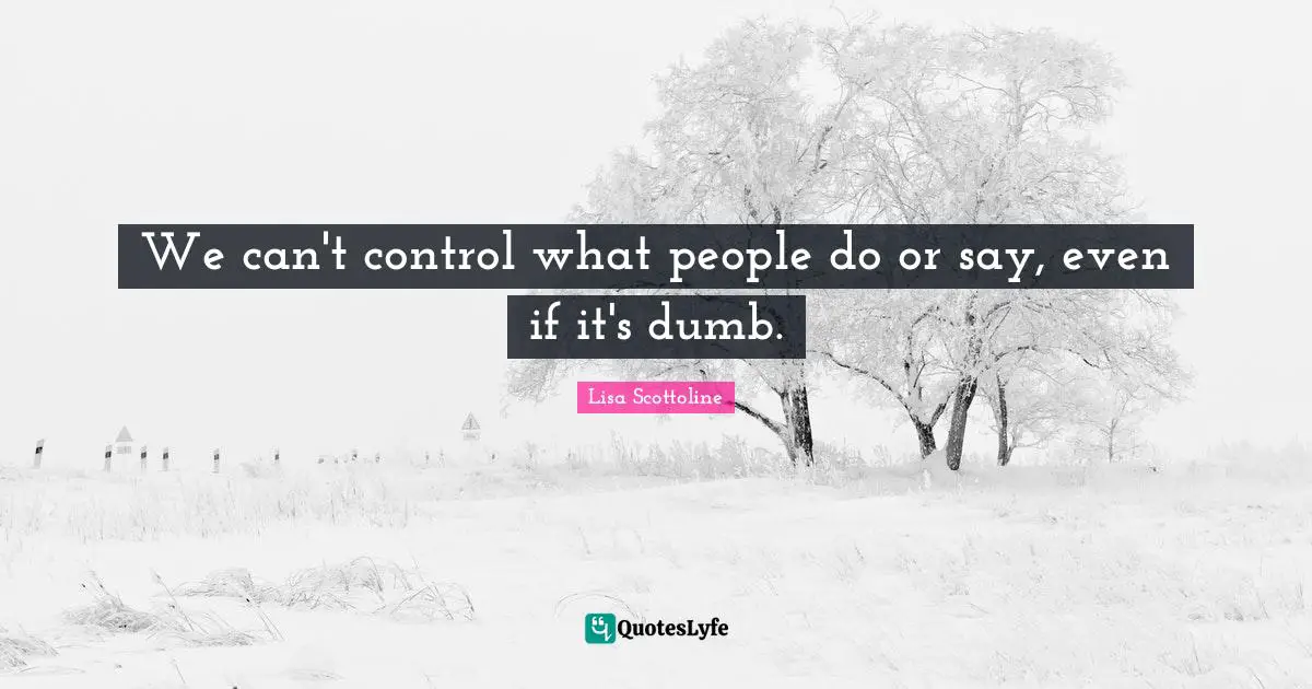 We can't control what people do or say, even if it's dumb.