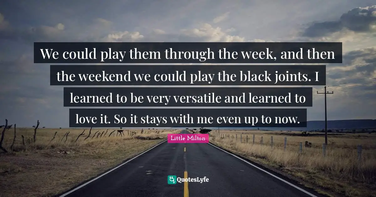 Versatile Quotes: "We could play them through the week, and then the weekend we could play the black joints. I learned to be very versatile and learned to love it. So it stays with me even up to now."