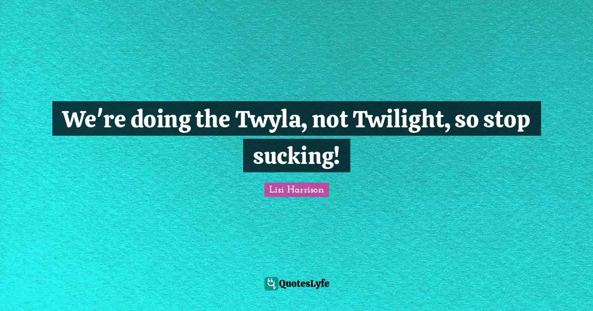 Lisi Harrison Quotes: "We're doing the Twyla, not Twilight, so stop sucking!"