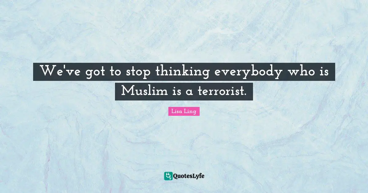 Lisa Ling Quotes: "We've got to stop thinking everybody who is Muslim is a terrorist."