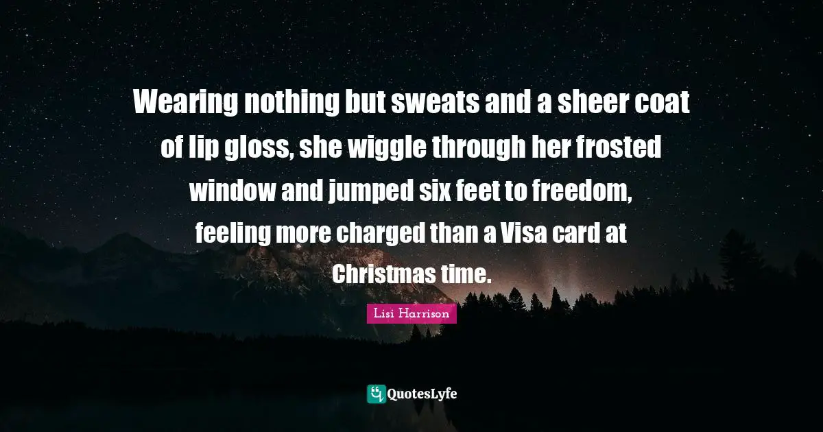 Lisi Harrison Quotes: "Wearing nothing but sweats and a sheer coat of lip gloss, she wiggle through her frosted window and jumped six feet to freedom, feeling more charged than a Visa card at Christmas time."