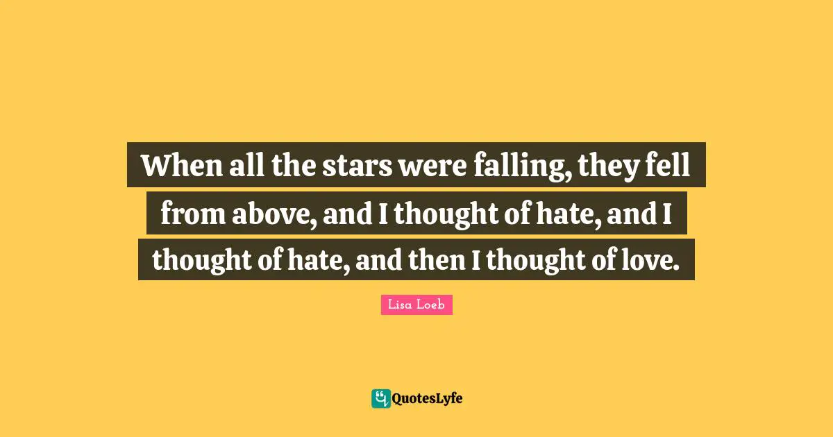 When all the stars were falling, they fell from above, and I thought of hate, and I thought of hate, and then I thought of love.