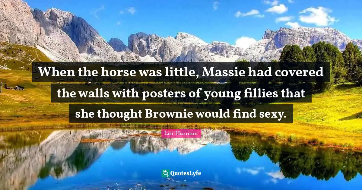 Lisi Harrison Quotes: "When the horse was little, Massie had covered the walls with posters of young fillies that she thought Brownie would find sexy."