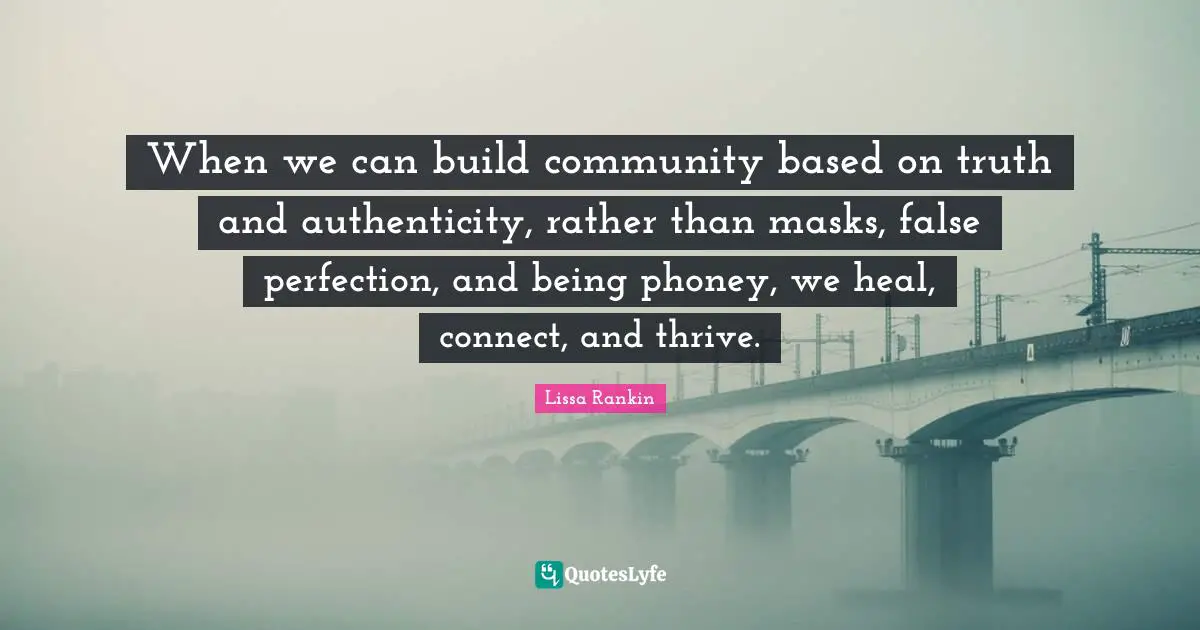 When we can build community based on truth and authenticity, rather than masks, false perfection, and being phoney, we heal, connect, and thrive.