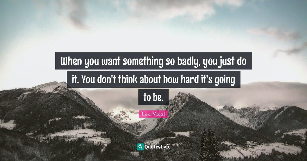 When you want something so badly, you just do it. You don't think about how hard it's going to be.