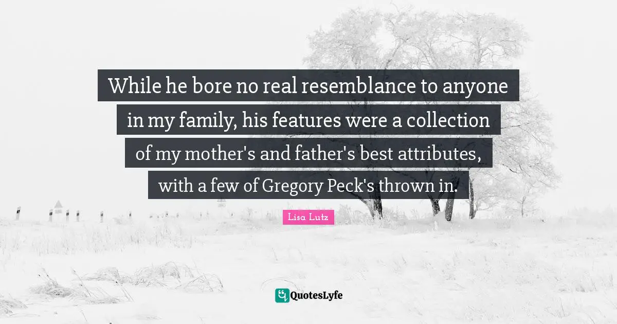 While he bore no real resemblance to anyone in my family, his features were a collection of my mother's and father's best attributes, with a few of Gregory Peck's thrown in.