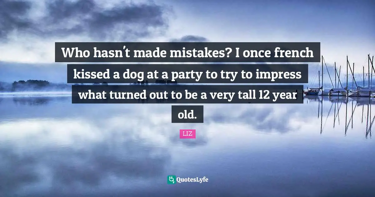 Who hasn't made mistakes? I once french kissed a dog at a party to try to impress what turned out to be a very tall 12 year old.