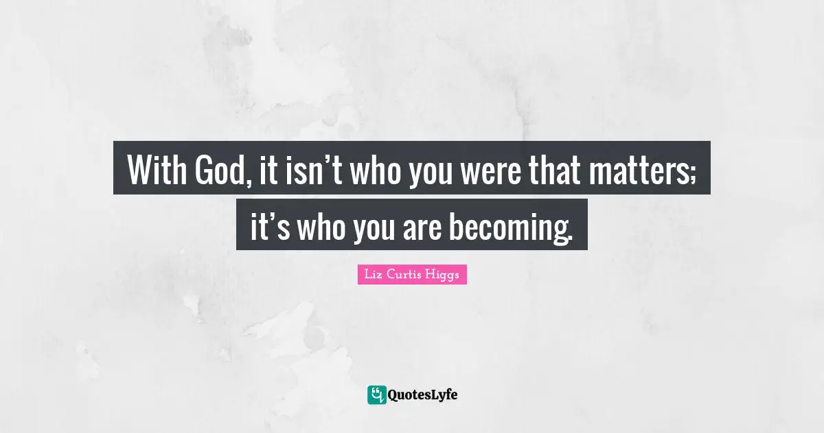 Liz Curtis Higgs Quotes: "With God, it isn’t who you were that matters; it’s who you are becoming."