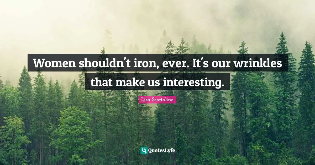 Women shouldn't iron, ever. It's our wrinkles that make us interesting.